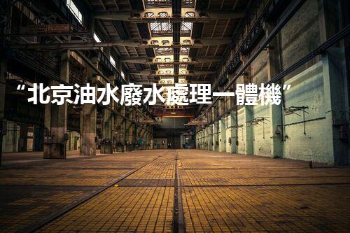 “北京油水廢水處理一體機”：功能強大，運行穩(wěn)定！
